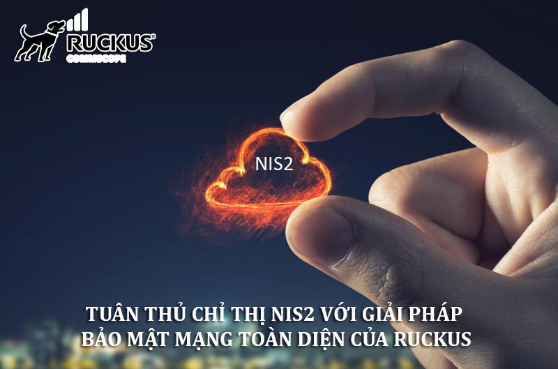 Tuân thủ Chỉ thị NIS2 với Giải pháp Bảo mật Mạng Toàn diện của RUCKUS